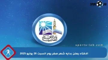 الإفتاء يعلن بداية شهر صفر يوم السبت 26 يوليو 2025